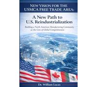 New Vision for the USMCA Free Trade Area: A New Path to U.S. Reindustrialization - Building a North American Manufacturing Community as the Core of Global Competitiveness