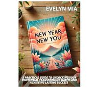 NEW YEAR, NEW YOU: A PRACTICAL GUIDE TO UNLOCKING YOUR PONTENTIAL TRANSFORMING HABITS AND ACHIEVING LASTING SUCCESS