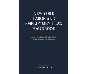 New York Labor and Employment Law Handbook: Hiring, Pay, Leave, Workplace Rights, Labor Relations, and Separation