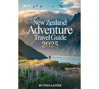 NEW ZEALAND ADVENTURE TRAVEL GUIDE 2025: Discover Road Trip Routes, Must-See Destinations, Local Secrets, Freedom Camping and Expert Travel Tips