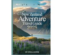 NEW ZEALAND ADVENTURE TRAVEL GUIDE 2025: Discover Road Trip Routes, Must-See Destinations, Local Secrets, Freedom Camping and Expert Travel Tips