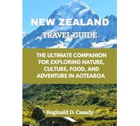 NEW ZEALAND TRAVEL GUIDE: THE ULTIMATE COMPANION FOR EXPLORING NATURE, CULTURE, FOOD, AND ADVENTURE IN AOTEAROA
