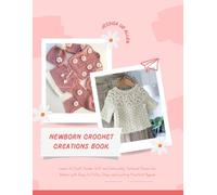 Newborn Crochet Creations Book: Learn to Craft Tender Soft and Intricately Textured Pieces for Babies with Easy to Follow Steps and Lasting Practical Appeal