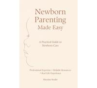 Newborn Parenting Made Easy: A Practical Guide to Newborn Care Based on Professional Expertise, Reliable Resources and Real-Life Experience