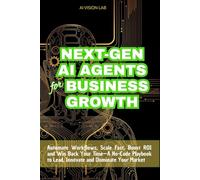 Next-Gen AI Agents for Business Growth: Automate Workflows, Scale Fast, Boost ROI and Win Back Your Time-A No-Code Playbook to Lead, Innovate and Dominate Your Market