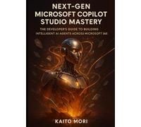 Next-Gen Microsoft Copilot Studio Mastery: The Developer’s Guide to Building Intelligent AI Agents Across Microsoft 365