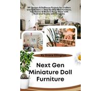 Next Gen Miniature Doll Furniture: DIY Designs & Dollhouse Projects for Crafters and Collectors - Step-by-Step Mini Furniture, Tiny Rooms & Modern Home Décor with Illustrated Guides and Templates