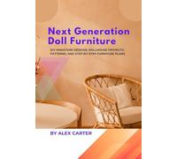 Next Generation Doll Furniture: DIY Miniature Designs, Dollhouse Projects, Patterns, and Step-by-Step Furniture Plans