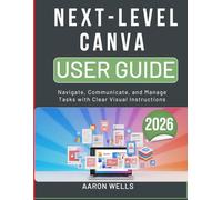NEXT-LEVEL CANVA USER GUIDE 2026: Design Graphics, Social Media Posts, and Presentations with Easy Visual Steps