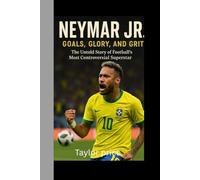 Neymar Jr.: Goals, Glory, and Grit: The Untold Story of Football’s Most Controversial Superstar