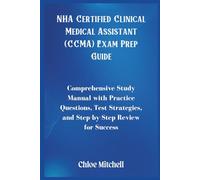 NHA Certified Clinical Medical Assistant (CCMA) Exam Prep Guide: Comprehensive Study Manual with Practice Questions, Test Strategies, and Step-by-Step Review for Success