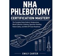 NHA Phlebotomy Certification Mastery: The Complete Study Guide to Venipuncture, Blood Collection, Anatomy, Specimen Handling, Patient Safety, and NHA CPT Exam Readiness