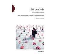 Ni una más. Arte e attivismo contro il femminicidio - Guerisoli Francesca