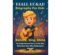 Niall Horan Biography For Kids: Believe, Sing, Shine: An Inspirational Story of the One Direction Star Who Believed in Himself