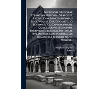 Nicephori Gregorae Byzantina Historia, Graece Et Latine, Cum Annotationibus Hier. Wolfli, Car. Ducangii, Jo Boivini Et Cl. Capperonnerii, Cura ... Postremi Ab Immanuele Bekkero Nunc Primum...