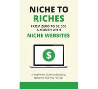 Niche to Riches: From Zero to $2,000 a Month with Niche Websites A Beginner’s Guide to Building Websites That Pay Forever