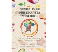 Nichel free per una vita migliore. Le migliori 80 ricette a basso contanuto di nichel. Impara le marche ed i cosmetici consentiti