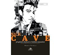 Nick Cave. Preghiere di fuoco e ballate assassine