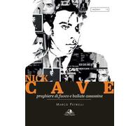 Nick Cave. Preghiere di fuoco e ballate assassine