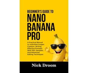 Nick Droom BEGINNER’S GUIDE TO NANO BANANA PRO: A Practical Manual to Unl (Book)