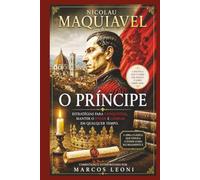 Nicolau Maquiavel: O Príncipe: Estratégias para Conquistar, Manter o Poder e Liderar em Qualquer Tempo.