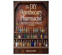 The DIY Apothecary Pharmacist: Incredible Natural Remedies That Have Been Forgotten in Modern Pharmacy