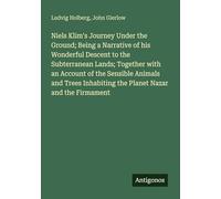 Niels Klim's Journey Under the Ground; Being a Narrative of his Wonderful Descent to the Subterranean Lands; Together with an Account of the Sensible ... Inhabiting the Planet Nazar and the Firmament