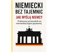 Niemiecki bez tajemnic: Jak myślą Niemcy - Praktyczny przewodnik po niemieckiej logice językowej