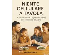 Niente Cellulare a Tavola: Come educare i figli (e noi stessi) a riconnettersi davvero. Un percorso per ritrovare la presenza, l’ascolto e l’amore nelle relazioni familiari.