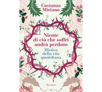 Niente di ciò che soffri andrà perduto. Mistica della vita quotidiana - Mi...