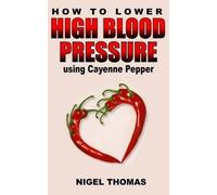 Nigel Thomas How to Lower High Blood Pressure using Cayenne Pepper (Tascabile)
