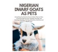 Nigerian Dwarf Goats as Pets: Everything You Need To Know to Raise Them as Pets, a Practical Manual from Feeding, Housing, and Bonding, Breeding, Training, Behaviors, Vaccines and Health Care