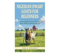 Nigerian Dwarf Goats for Beginners: A Step-by-Step Guide to Choosing, Feeding, Housing, Handling, Health Care, and Raising Healthy Goats