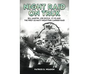 Night Raid on Truk: Bill Martin, Joe Doyle, VT-10, and the First US Navy Nighttime Carrier Raid