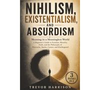 Nihilism, Existentialism, and Absurdism (3 BOOKS IN 1): Meaning in a Meaningless World - A Beginner’s Guide to Freedom, Morality, Truth, and the Philosophy of Nietzsche, Sartre, Camus, and Kierkegaard