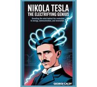 Nikola Tesla : The Electrifying Genius: Unveiling the Mind Behind the Revolution in Energy, Communication, and Innovation