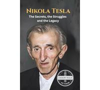 Nikola Tesla: The Secrets, the Struggles and the Legacy
