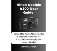 Nikon Coolpix A300 User Guide: Beyond the Basics Mastering the Compact Companion for Everyday Photography and Instant Sharing