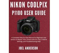 Nikon Coolpix P1100 User Guide: A Complete Step-by-Step Manual for Beginners and seniors to Master Their Camera with Pro Tips, Creative Settings, and Troubleshooting Help