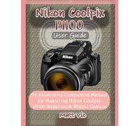 Nikon Coolpix P1100 User Guide: An Illustrative Companion Manual for Mastering Nikon Coolpix P1100 Superzoom Digital Camera