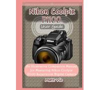 Nikon Coolpix P1100 User Guide: An Illustrative Companion Manual for Mastering Nikon Coolpix P1100 Superzoom Digital Camera