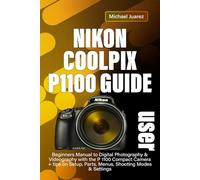 NIKON COOLPIX P1100 USER GUIDE: Beginners Manual to Digital Photography & Videography with the P 1100 Compact Camera + tips on Setup, Parts, Menus, Shooting Modes & Settings
