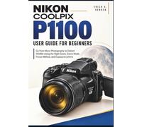 Nikon COOLPIX P1100 User Guide for Beginners: Go from Moon Photography to Distant Wildlife Using the Right Zoom, Scene Mode, Focus Method, and Exposure Control