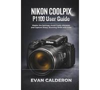 NIKON COOLPIX P1100 User Guide: Master the Settings, Avoid Costly Mistakes, and Capture Sharp, Stunning Shots with Ease