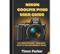 Nikon Coolpix P1100 User Guide: The Complete Guide - From Basic Setup to Pro photography Tricks
