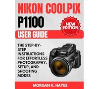 Nikon Coolpix P1100 User Guide: The Step-by-Step Instructions for Effortless Photography, Setup, and Shooting Modes