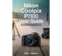 Nikon Coolpix P1100 User Guide: Your Ultimate Nikon Coolpix P1100 Handbook: From Beginner to Pro