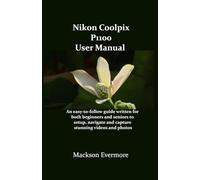 Nikon Coolpix P1100 User Manual: An easy-to-follow guide written for both beginners and seniors to setup, navigate and capture stunning videos and photos