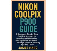 NIKON COOLPIX P900 GUIDE: A Beginners Step by Step Practical Approach to Learning and Mastering About your DSLR Camera Settings, Modes & Shooting Tips and Tricks
