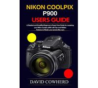 Nikon Coolpix p900 Users Guide: A Detailed and Simplified Beginner to Expert User Guide for mastering your Nikon Coolpix p900 with Tips and Hidden Features to Master your camera like a pro